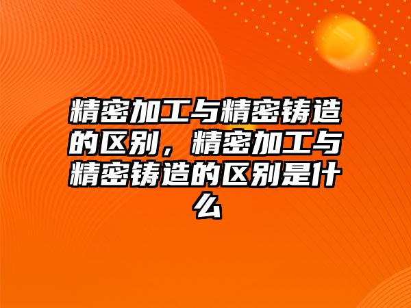 精密加工與精密鑄造的區(qū)別，精密加工與精密鑄造的區(qū)別是什么