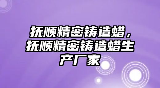 撫順精密鑄造蠟，撫順精密鑄造蠟生產(chǎn)廠家