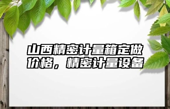 山西精密計量箱定做價格，精密計量設(shè)備