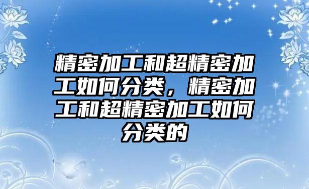 精密加工和超精密加工如何分類(lèi)，精密加工和超精密加工如何分類(lèi)的