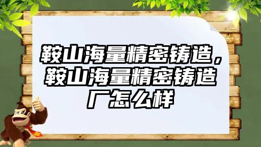 鞍山海量精密鑄造，鞍山海量精密鑄造廠怎么樣