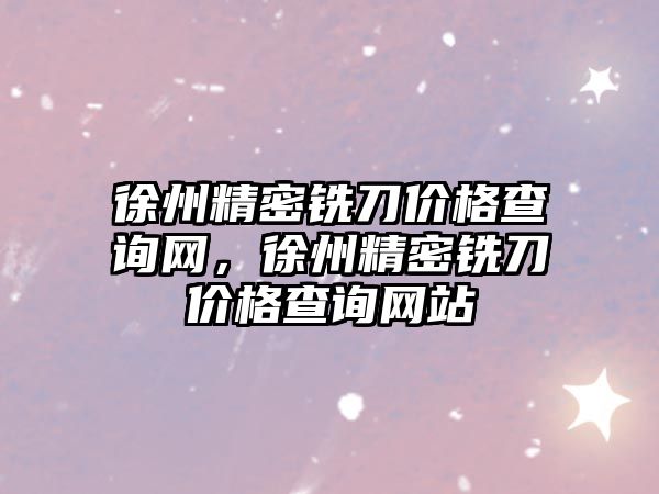 徐州精密銑刀價格查詢網(wǎng)，徐州精密銑刀價格查詢網(wǎng)站