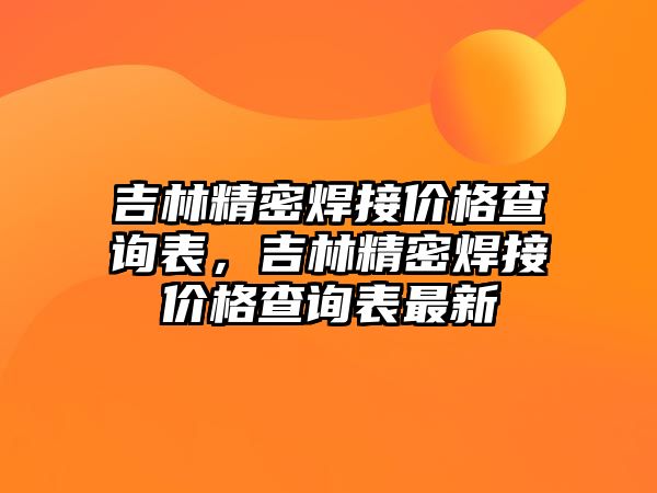 吉林精密焊接價格查詢表，吉林精密焊接價格查詢表最新