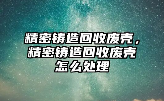 精密鑄造回收廢殼，精密鑄造回收廢殼怎么處理