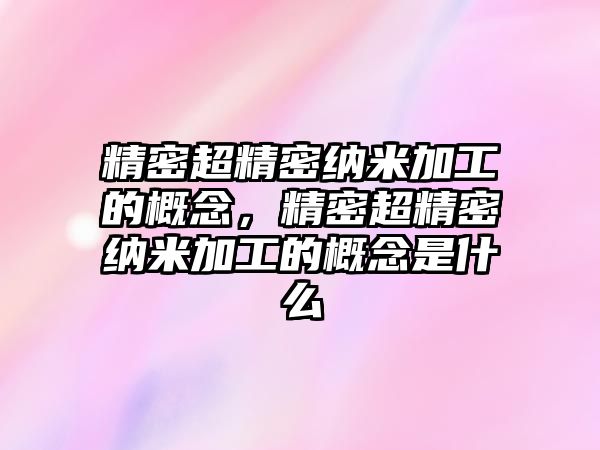 精密超精密納米加工的概念，精密超精密納米加工的概念是什么