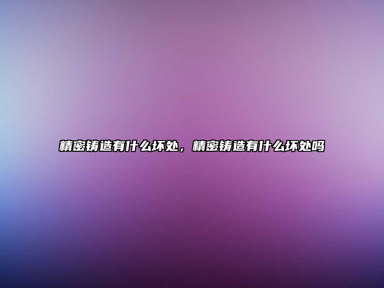 精密鑄造有什么壞處，精密鑄造有什么壞處嗎