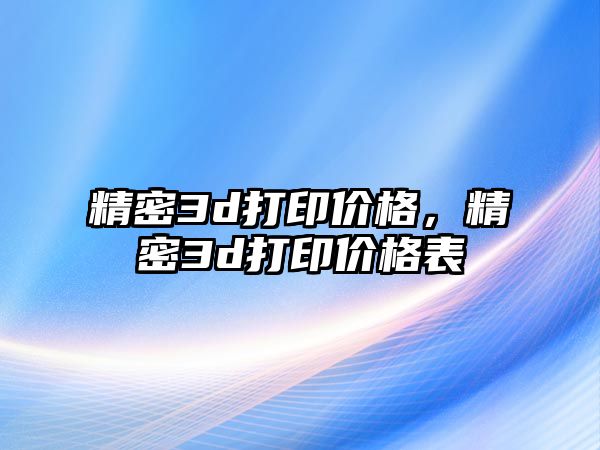 精密3d打印價格，精密3d打印價格表