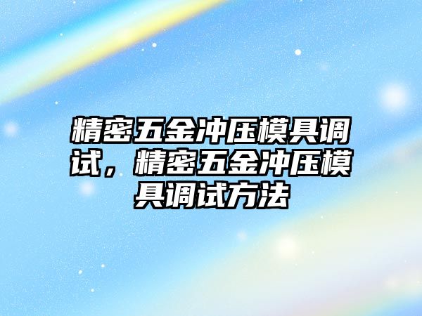 精密五金沖壓模具調(diào)試，精密五金沖壓模具調(diào)試方法