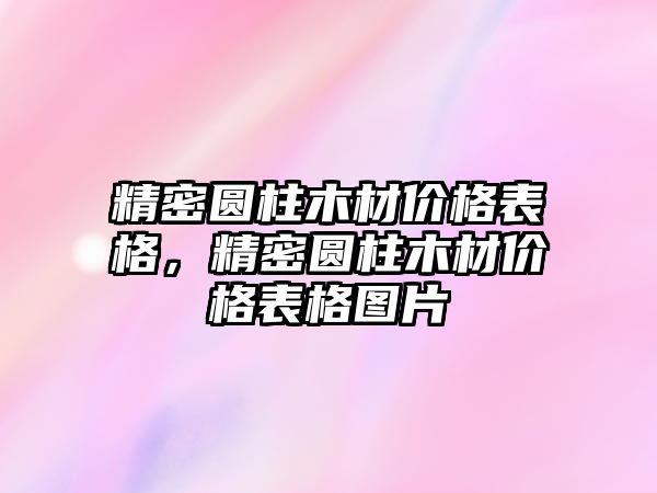 精密圓柱木材價格表格，精密圓柱木材價格表格圖片