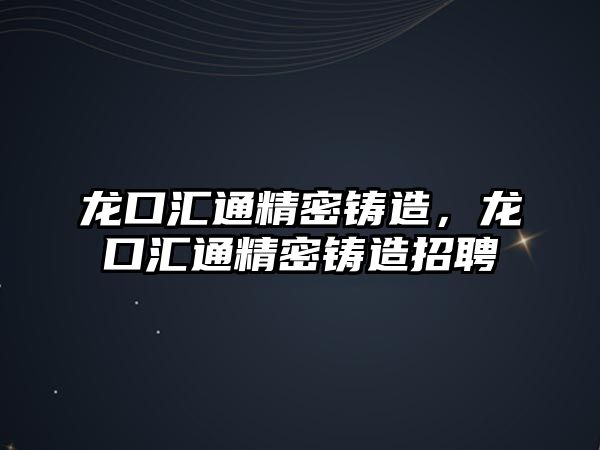 龍口匯通精密鑄造，龍口匯通精密鑄造招聘