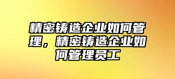 精密鑄造企業(yè)如何管理，精密鑄造企業(yè)如何管理員工