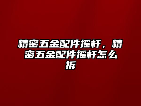 精密五金配件搖桿，精密五金配件搖桿怎么拆