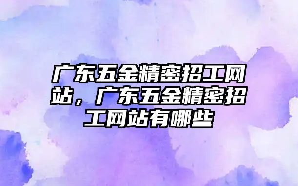 廣東五金精密招工網(wǎng)站，廣東五金精密招工網(wǎng)站有哪些