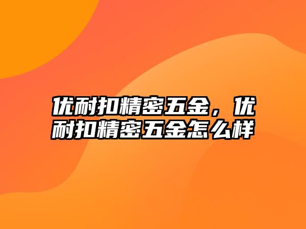 優(yōu)耐扣精密五金，優(yōu)耐扣精密五金怎么樣