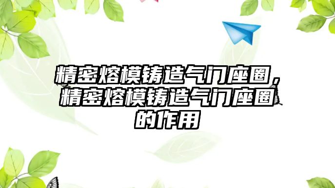 精密熔模鑄造氣門(mén)座圈，精密熔模鑄造氣門(mén)座圈的作用