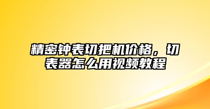 精密鐘表切把機(jī)價(jià)格，切表器怎么用視頻教程