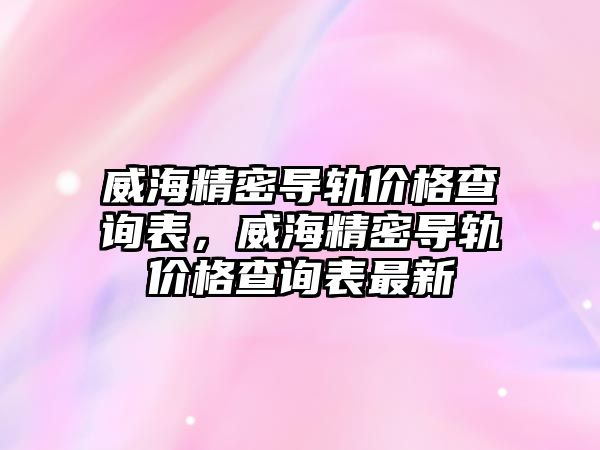 威海精密導軌價格查詢表，威海精密導軌價格查詢表最新