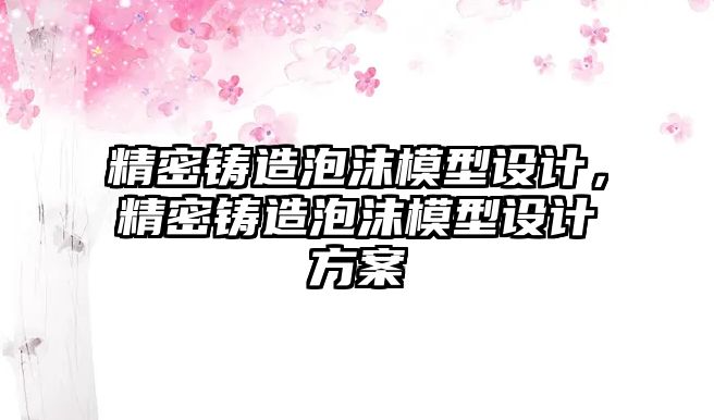 精密鑄造泡沫模型設(shè)計，精密鑄造泡沫模型設(shè)計方案