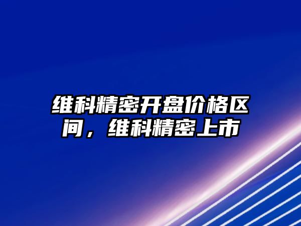 維科精密開盤價格區(qū)間，維科精密上市