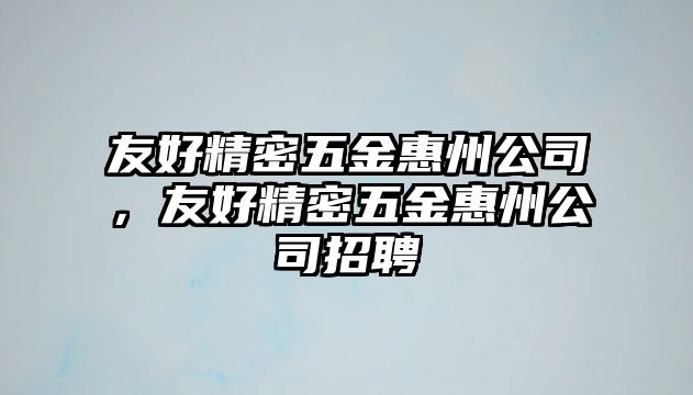 友好精密五金惠州公司，友好精密五金惠州公司招聘