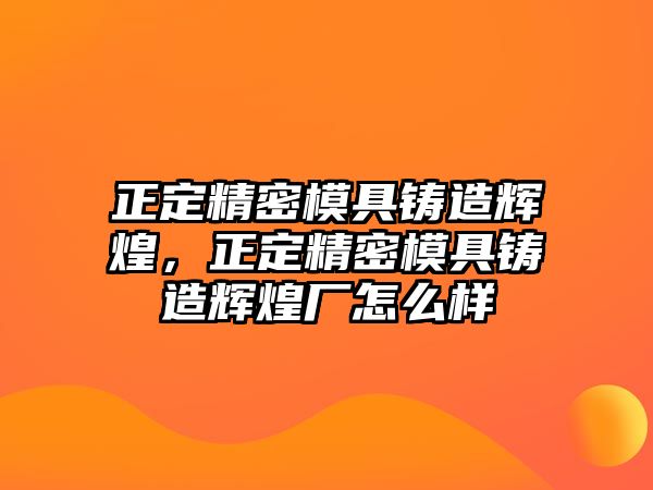 正定精密模具鑄造輝煌，正定精密模具鑄造輝煌廠怎么樣