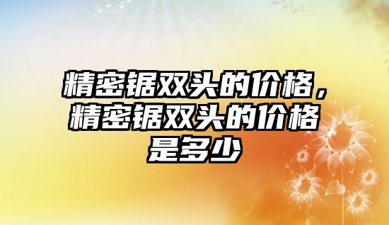 精密鋸雙頭的價格，精密鋸雙頭的價格是多少