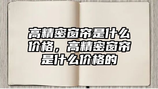 高精密窗簾是什么價格，高精密窗簾是什么價格的