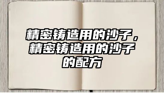 精密鑄造用的沙子，精密鑄造用的沙子的配方