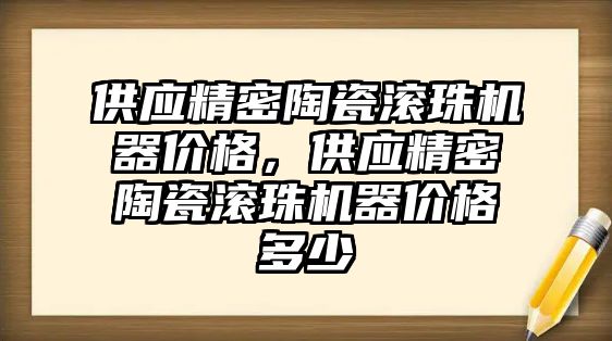 供應精密陶瓷滾珠機器價格，供應精密陶瓷滾珠機器價格多少