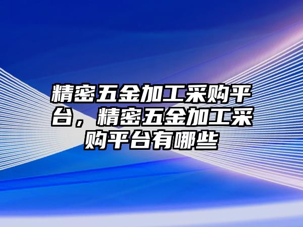 精密五金加工采購平臺，精密五金加工采購平臺有哪些