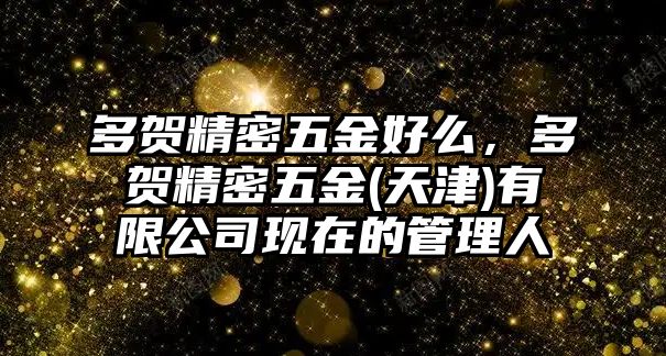 多賀精密五金好么，多賀精密五金(天津)有限公司現(xiàn)在的管理人