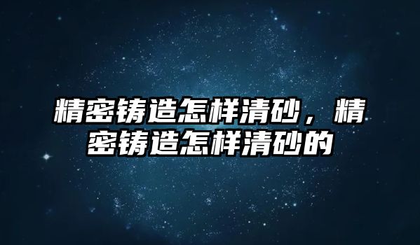 精密鑄造怎樣清砂，精密鑄造怎樣清砂的