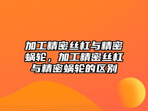 加工精密絲杠與精密蝸輪，加工精密絲杠與精密蝸輪的區(qū)別