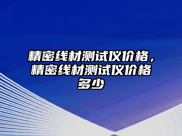 精密線材測(cè)試儀價(jià)格，精密線材測(cè)試儀價(jià)格多少