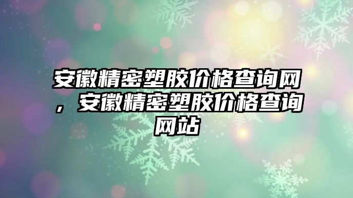 安徽精密塑膠價(jià)格查詢網(wǎng)，安徽精密塑膠價(jià)格查詢網(wǎng)站