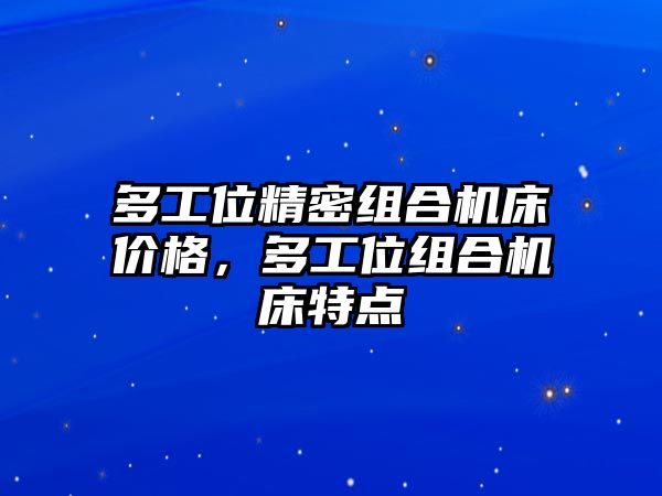 多工位精密組合機(jī)床價(jià)格，多工位組合機(jī)床特點(diǎn)