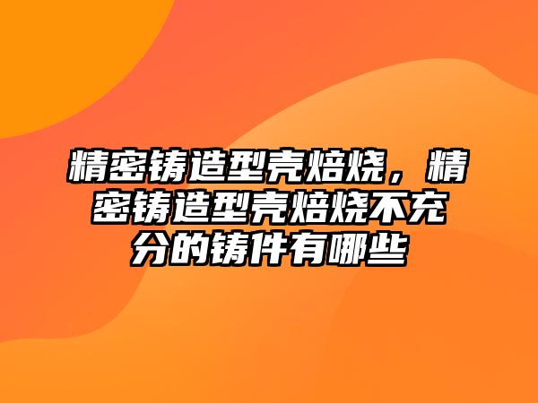 精密鑄造型殼焙燒，精密鑄造型殼焙燒不充分的鑄件有哪些