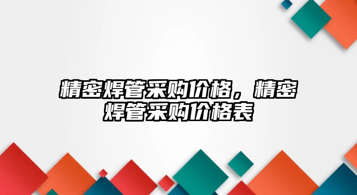 精密焊管采購價格，精密焊管采購價格表