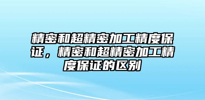 精密和超精密加工精度保證，精密和超精密加工精度保證的區(qū)別