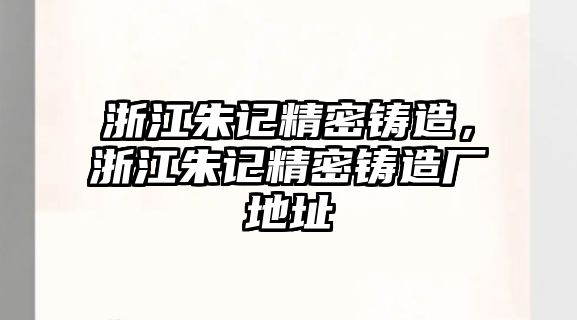 浙江朱記精密鑄造，浙江朱記精密鑄造廠地址