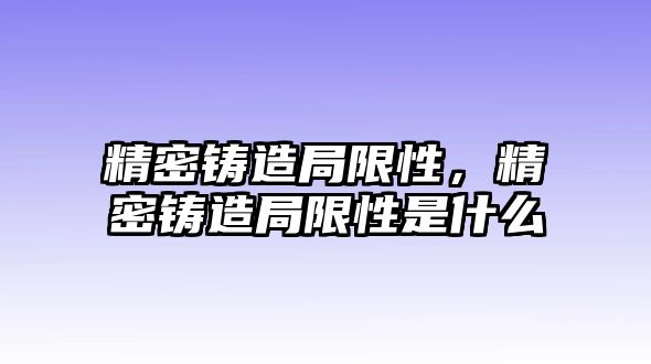 精密鑄造局限性，精密鑄造局限性是什么