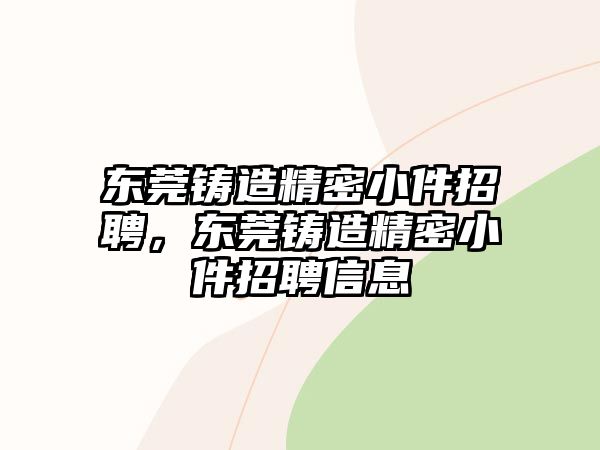 東莞鑄造精密小件招聘，東莞鑄造精密小件招聘信息