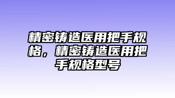 精密鑄造醫(yī)用把手規(guī)格，精密鑄造醫(yī)用把手規(guī)格型號