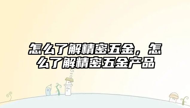 怎么了解精密五金，怎么了解精密五金產(chǎn)品