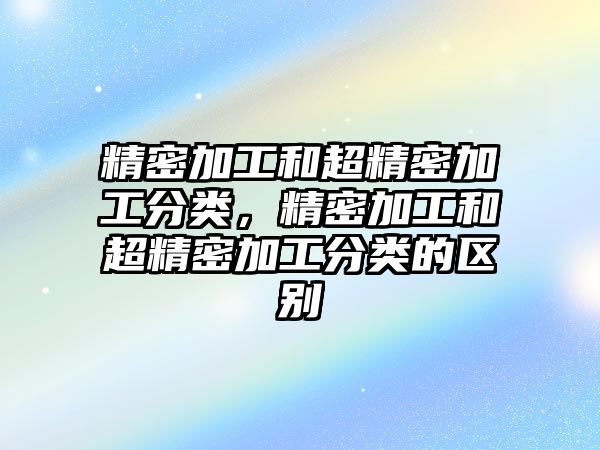 精密加工和超精密加工分類(lèi)，精密加工和超精密加工分類(lèi)的區(qū)別