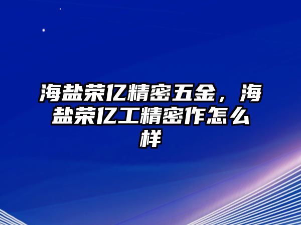 海鹽榮億精密五金，海鹽榮億工精密作怎么樣