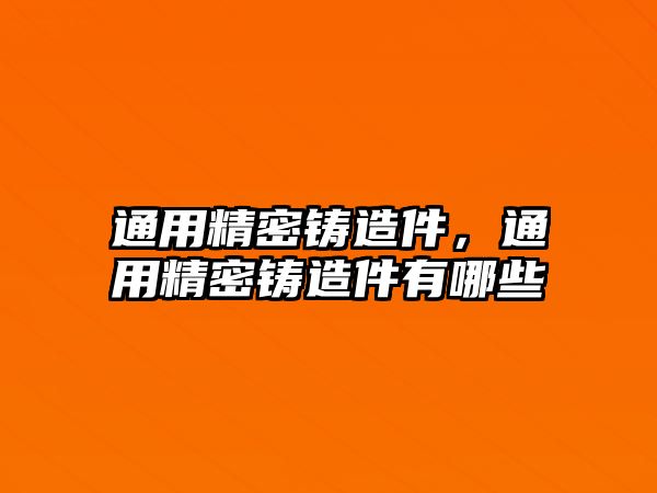 通用精密鑄造件，通用精密鑄造件有哪些