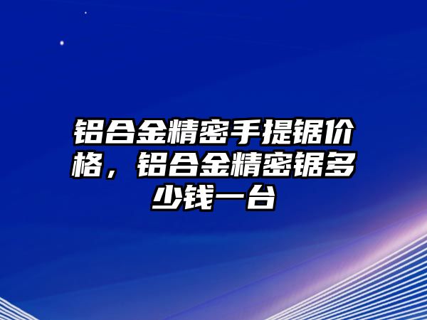 鋁合金精密手提鋸價格，鋁合金精密鋸多少錢一臺