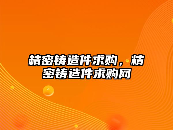 精密鑄造件求購，精密鑄造件求購網