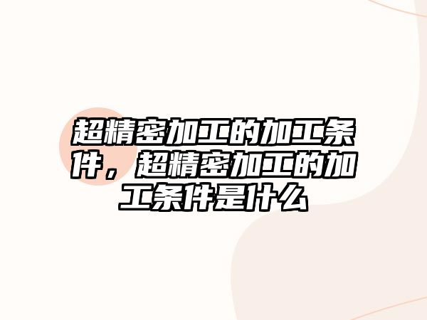 超精密加工的加工條件，超精密加工的加工條件是什么